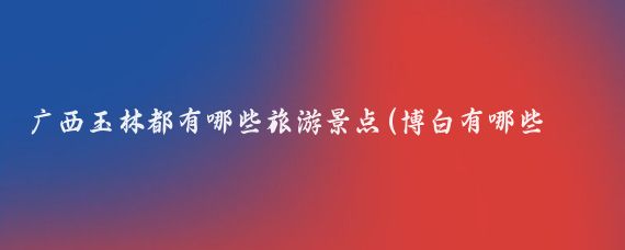 广西玉林都有哪些旅游景点(博白有哪些旅游景点)