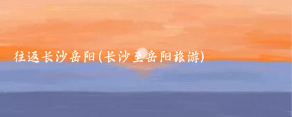 往返长沙岳阳(长沙至岳阳旅游)