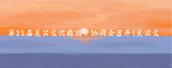 第35届关公文化旅游节协调会召开(关公文化旅游节)