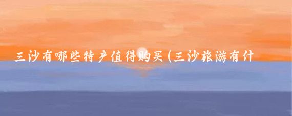 三沙有哪些特产值得购买(三沙旅游有什么特产)