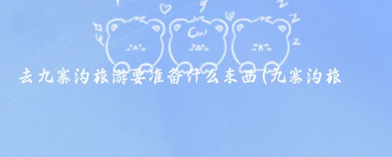 去九寨沟旅游要准备什么东西(九寨沟旅游带什么东西)