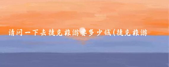 请问一下去捷克旅游要多少钱(捷克旅游需要多少钱)