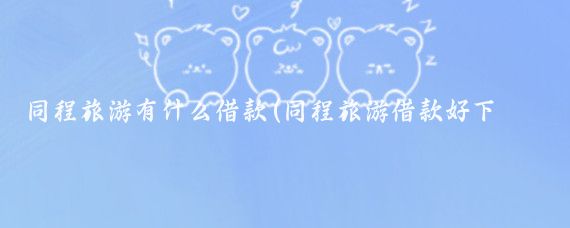 同程旅游有什么借款(同程旅游借款好下吗)