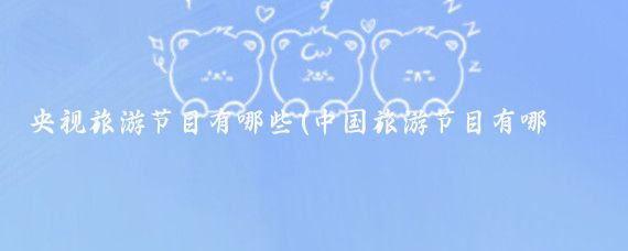 央视旅游节目有哪些(中国旅游节目有哪些)