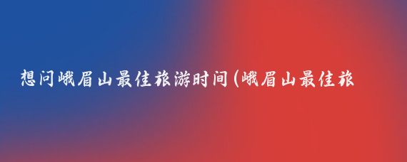 想问峨眉山最佳旅游时间(峨眉山最佳旅游季节)
