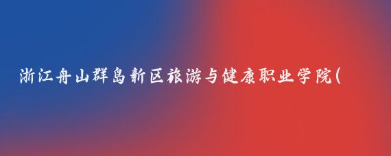 浙江舟山群岛新区旅游与健康职业学院(浙江舟山旅游与健康职业学院)