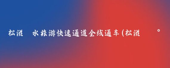 松滋洈水旅游快速通道全线通车(松滋洈水旅游快速路)