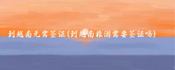 到越南无需签证(到越南旅游需要签证吗)