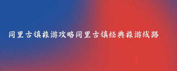 同里古镇旅游攻略同里古镇经典旅游线路推荐(上海同里古镇旅游攻略)