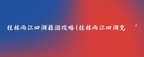 桂林两江四湖旅游攻略(桂林两江四湖免费游攻略)