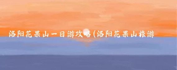 洛阳花果山一日游攻略(洛阳花果山旅游攻略)
