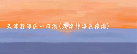 天津静海区一日游(天津静海区旅游)