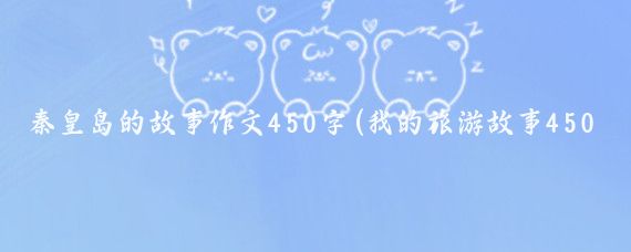 秦皇岛的故事作文450字(我的旅游故事450字)