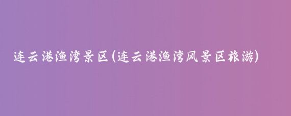 连云港渔湾景区(连云港渔湾风景区旅游)