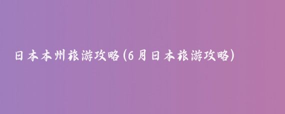日本本州旅游攻略(6月日本旅游攻略)
