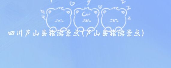 四川芦山县旅游景点(芦山县旅游景点)
