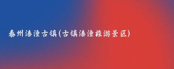 泰州溱潼古镇(古镇溱潼旅游景区)