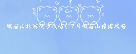 峨眉山旅游徒步攻略(12月峨眉山旅游攻略)