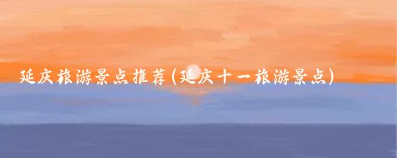 延庆旅游景点推荐(延庆十一旅游景点)