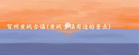 贺州黄姚古镇(黄姚古镇周边的景点)