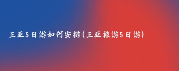 三亚5日游如何安排(三亚旅游5日游)
