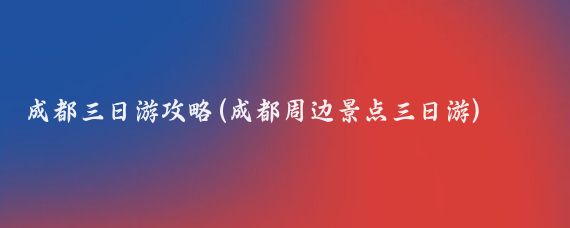 成都三日游攻略(成都周边景点三日游)