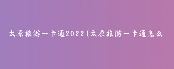 太原旅游一卡通2022(太原旅游一卡通怎么办)