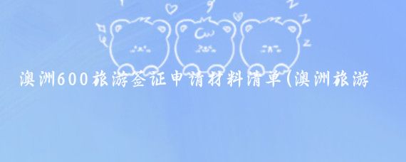 澳洲600旅游签证申请材料清单(澳洲旅游签证材料清单)