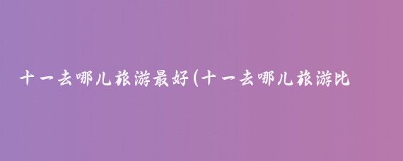 十一去哪儿旅游最好(十一去哪儿旅游比较好)