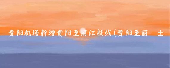 贵阳机场新增贵阳至丽江航线(贵阳至丽江旅游)