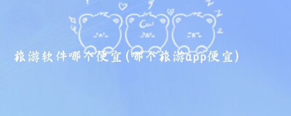 旅游软件哪个便宜(哪个旅游app便宜)