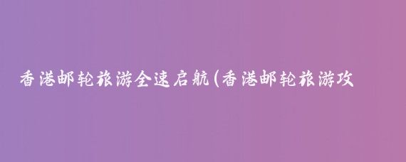 香港邮轮旅游全速启航(香港邮轮旅游攻略)
