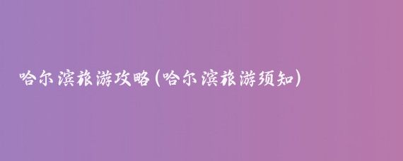 哈尔滨旅游攻略(哈尔滨旅游须知)