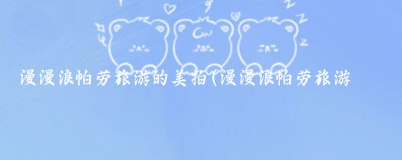 漫漫浪帕劳旅游的美拍(漫漫浪帕劳旅游多少钱)