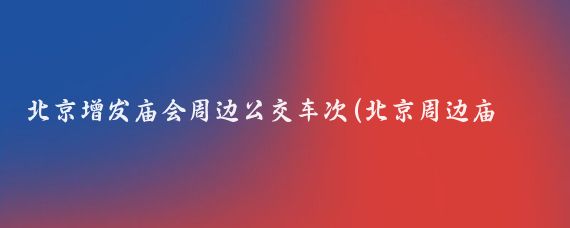 北京增发庙会周边公交车次(北京周边庙会景点)