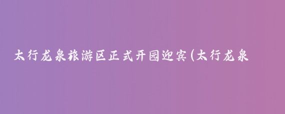 太行龙泉旅游区正式开园迎宾(太行龙泉旅游区怎么样)