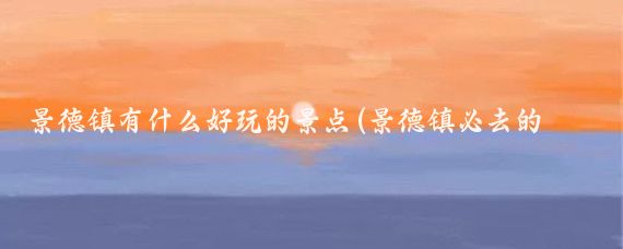 景德镇有什么好玩的景点(景德镇必去的旅游景点)