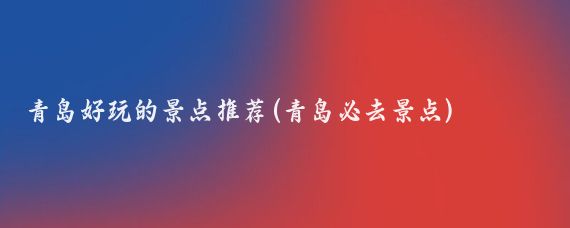 青岛好玩的景点推荐(青岛必去景点)