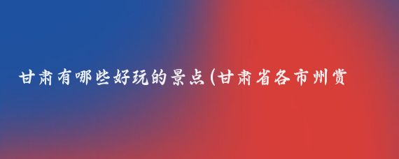 甘肃有哪些好玩的景点(甘肃省各市州赏花景点推荐)