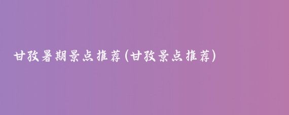 甘孜暑期景点推荐(甘孜景点推荐)