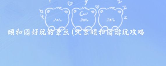 颐和园好玩的景点(北京颐和园游玩攻略（5A）)