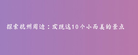 探索杭州周边：发现这10个小而美的景点