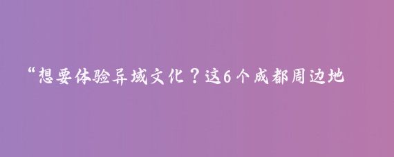 “想要体验异域文化？这6个成都周边地方走起！享受免费风景！”
