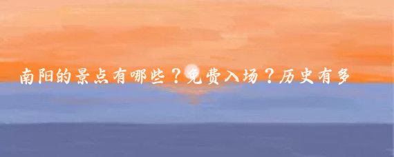 南阳的景点有哪些？免费入场？历史有多久？环境怎么样？