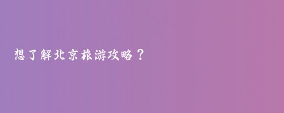 想了解北京旅游攻略？