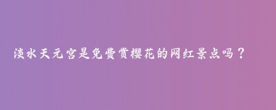 淡水天元宫是免费赏樱花的网红景点吗？美景俯瞰还是它的亮点？