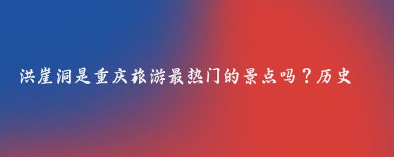 洪崖洞是重庆旅游最热门的景点吗？历史人文在热门景点中占据主导地位吗？