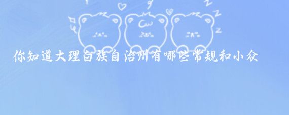 你知道大理白族自治州有哪些常规和小众旅游景点吗？跟着大禹去旅行，了解详情！