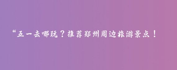 “五一去哪玩？推荐郑州周边旅游景点！”