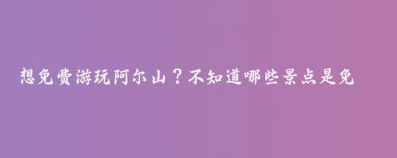 想免费游玩阿尔山？不知道哪些景点是免费的？赶紧来看阿尔山5大免费景点，让您的旅行更加省钱！